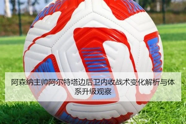 阿森纳主帅阿尔特塔边后卫内收战术变化解析与体系升级观察