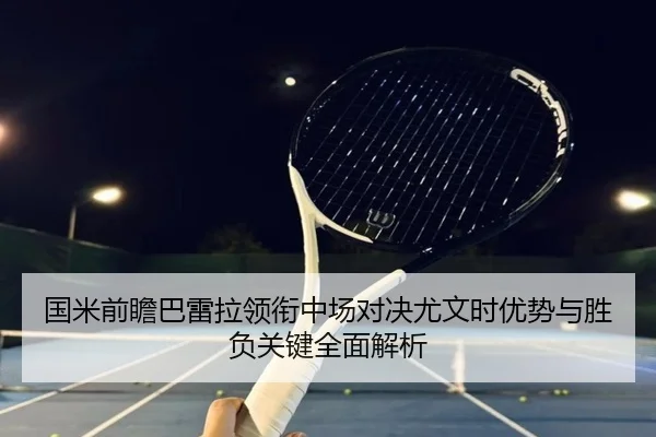 国米前瞻巴雷拉领衔中场对决尤文时优势与胜负关键全面解析